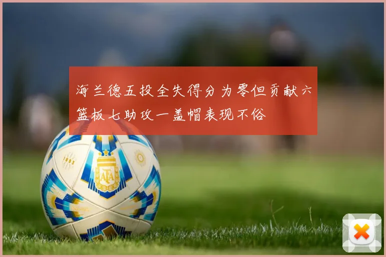 海兰德五投全失得分为零但贡献六篮板七助攻一盖帽表现不俗