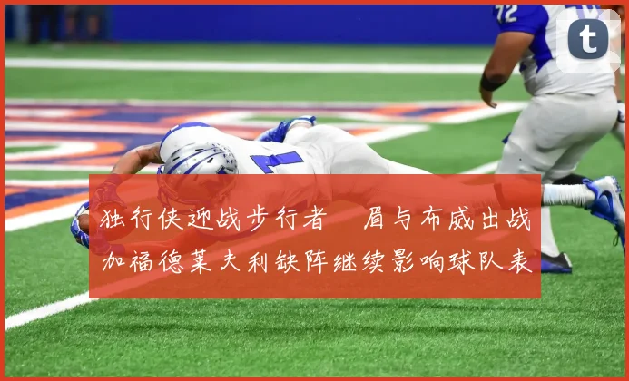 独行侠迎战步行者濃眉与布威出战加福德莱夫利缺阵继续影响球队表现