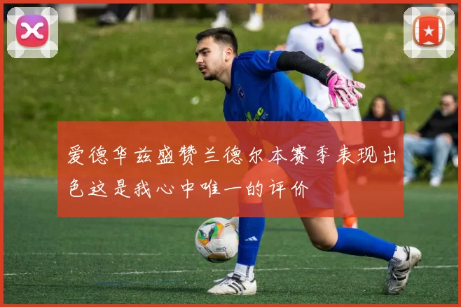 爱德华兹盛赞兰德尔本赛季表现出色这是我心中唯一的评价