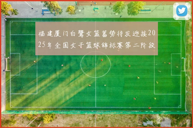 福建厦门白鹭女篮蓄势待发迎接2025年全国女子篮球锦标赛第二阶段挑战