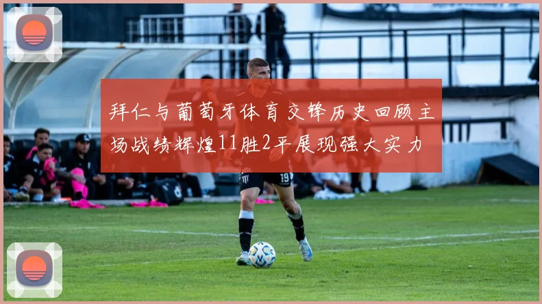 拜仁与葡萄牙体育交锋历史回顾主场战绩辉煌11胜2平展现强大实力