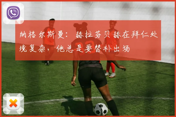 纳格尔斯曼：赫拉芬贝赫在拜仁处境复杂，他总是要替补出场