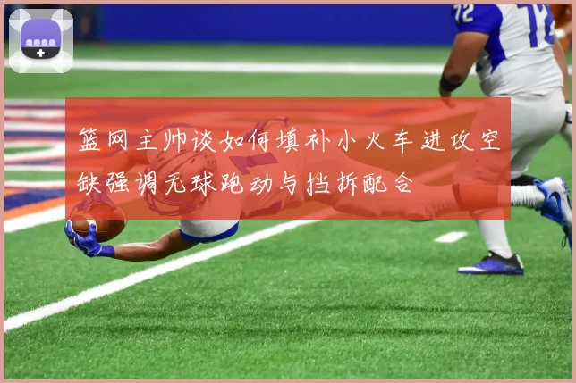 篮网主帅谈如何填补小火车进攻空缺强调无球跑动与挡拆配合