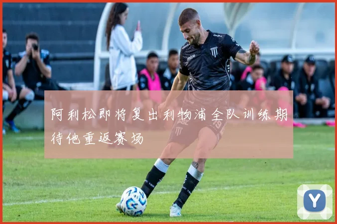 阿利松即将复出利物浦全队训练期待他重返赛场