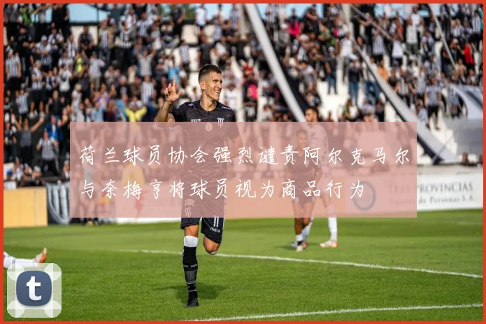 荷兰球员协会强烈谴责阿尔克马尔与奈梅亨将球员视为商品行为