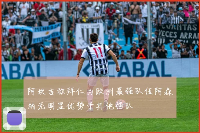 阿坎吉称拜仁为欧洲最强队伍阿森纳无明显优势于其他强队