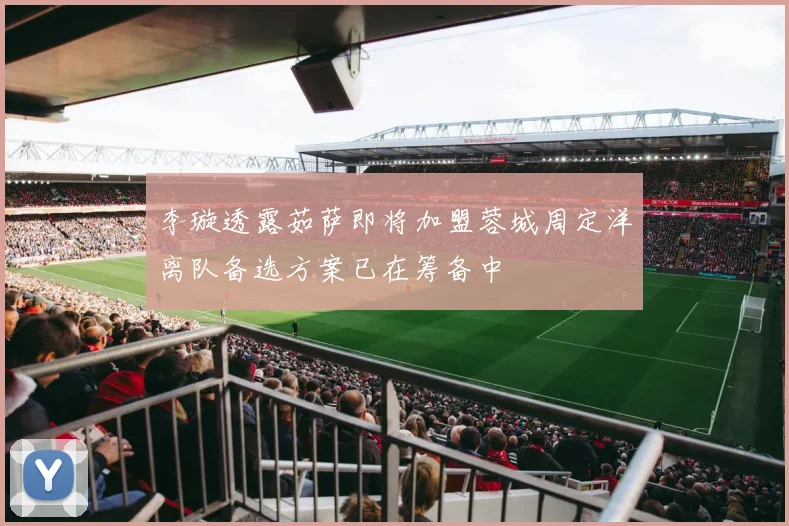 李璇透露茹萨即将加盟蓉城周定洋离队备选方案已在筹备中