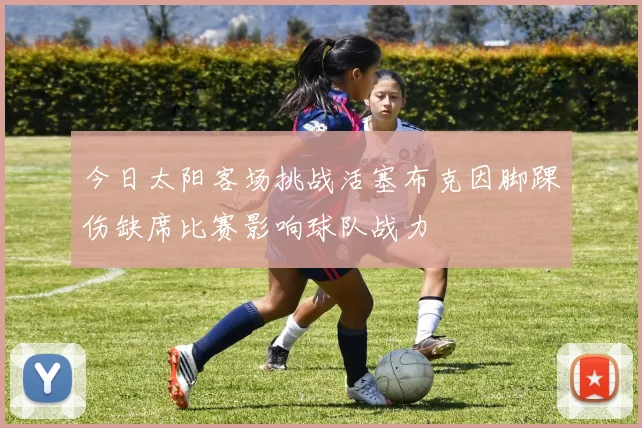 今日太阳客场挑战活塞布克因脚踝伤缺席比赛影响球队战力