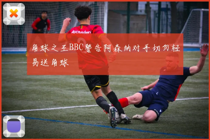角球之王BBC警告阿森纳对手切勿轻易送角球