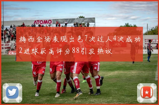 梅西全场表现出色7次过人4次成功2进球获高评分88引发热议