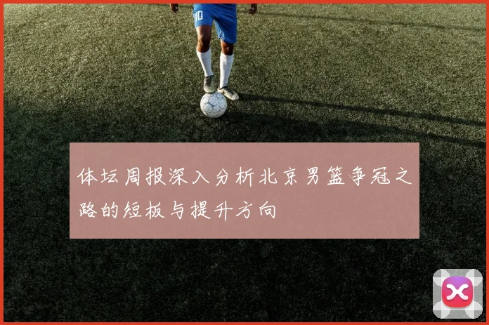 体坛周报深入分析北京男篮争冠之路的短板与提升方向