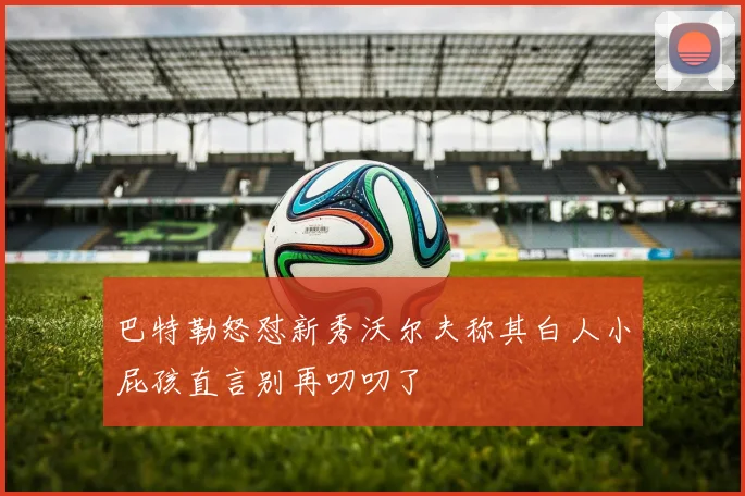 巴特勒怒怼新秀沃尔夫称其白人小屁孩直言别再叨叨了