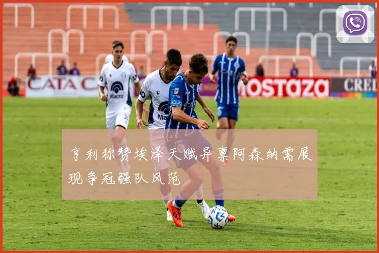 亨利称赞埃泽天赋异禀阿森纳需展现争冠强队风范
