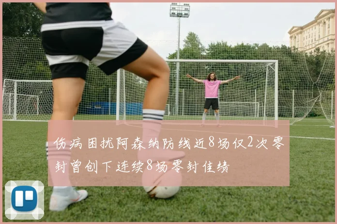 伤病困扰阿森纳防线近8场仅2次零封曾创下连续8场零封佳绩