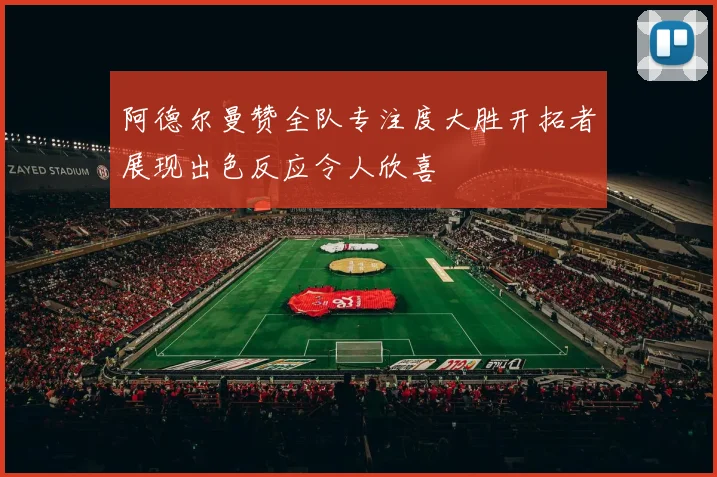 阿德尔曼赞全队专注度大胜开拓者展现出色反应令人欣喜