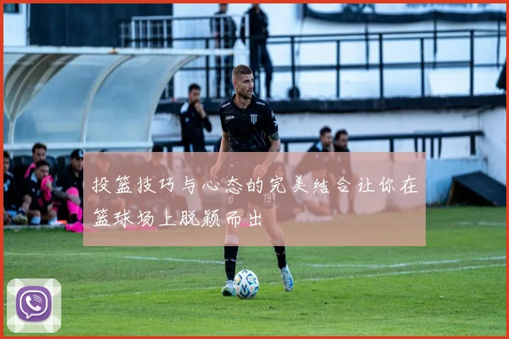 投篮技巧与心态的完美结合让你在篮球场上脱颖而出