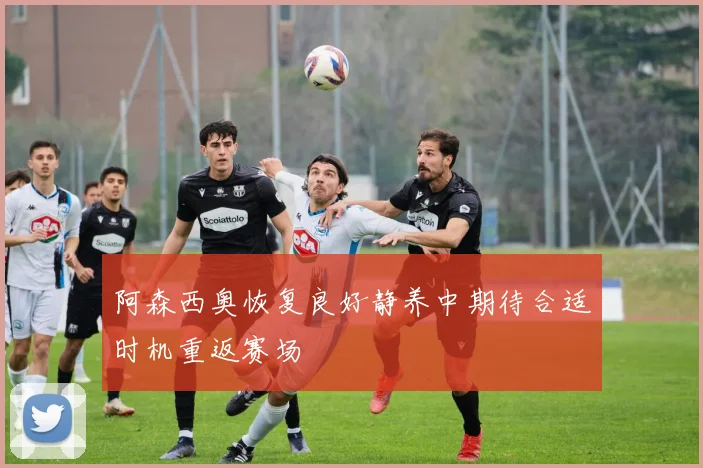阿森西奥恢复良好静养中期待合适时机重返赛场