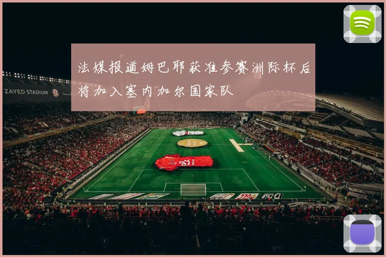法媒报道姆巴耶获准参赛洲际杯后将加入塞内加尔国家队