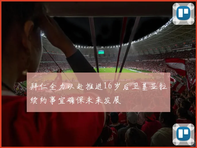 拜仁全力以赴推进16岁后卫基亚拉续约事宜确保未来发展