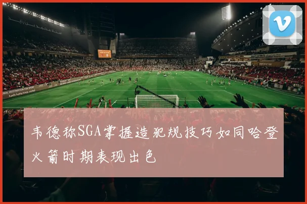 韦德称SGA掌握造犯规技巧如同哈登火箭时期表现出色