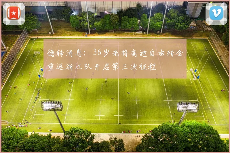 德转消息：36岁老将高迪自由转会重返浙江队开启第三次征程