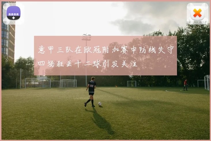 意甲三队在欧冠附加赛中防线失守四场狂丢十二球引发关注