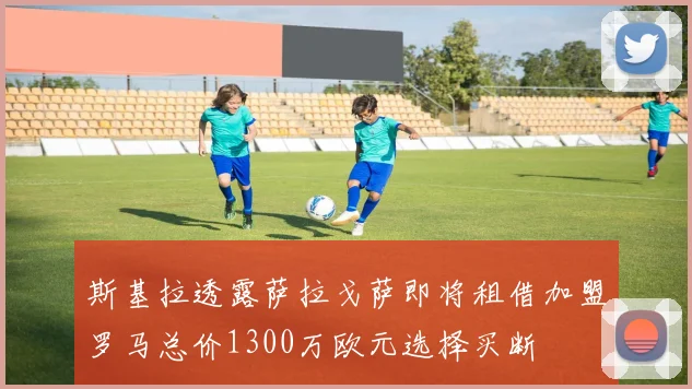 斯基拉透露萨拉戈萨即将租借加盟罗马总价1300万欧元选择买断