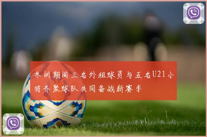 冬训期间三名外租球员与五名U21小将齐聚球队共同备战新赛季