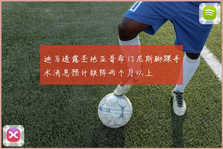 迪马透露圣地亚哥希门尼斯脚踝手术消息预计缺阵两个月以上