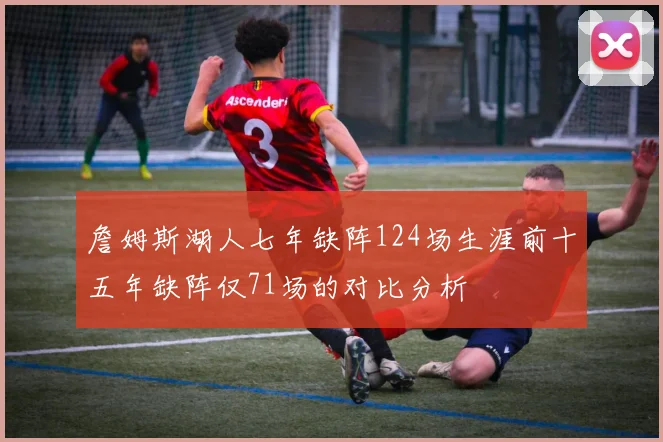 詹姆斯湖人七年缺阵124场生涯前十五年缺阵仅71场的对比分析