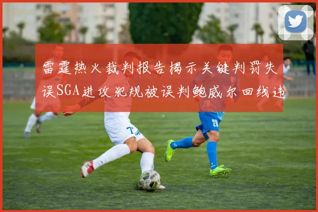 雷霆热火裁判报告揭示关键判罚失误SGA进攻犯规被误判鲍威尔回线违例未被吹罚