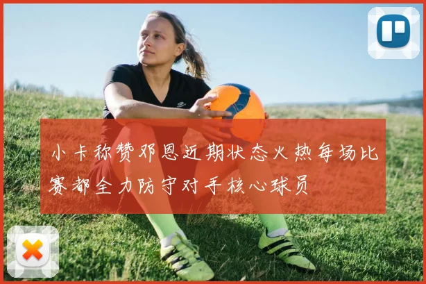 小卡称赞邓恩近期状态火热每场比赛都全力防守对手核心球员