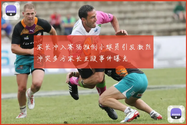家长冲入赛场推倒小球员引发激烈冲突多方家长互殴事件曝光