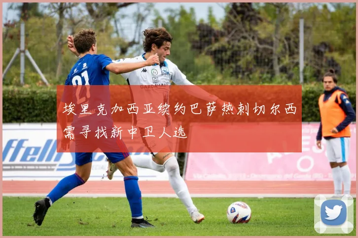 埃里克加西亚续约巴萨热刺切尔西需寻找新中卫人选
