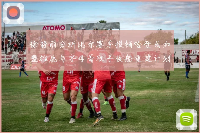 徐静雨分析比尔赛季报销哈登或加盟雄鹿与字母哥联手快船重建计划全面启动