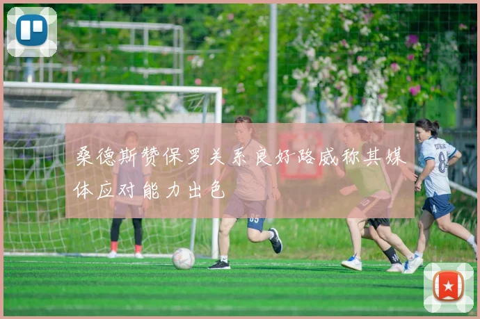 桑德斯赞保罗关系良好路威称其媒体应对能力出色