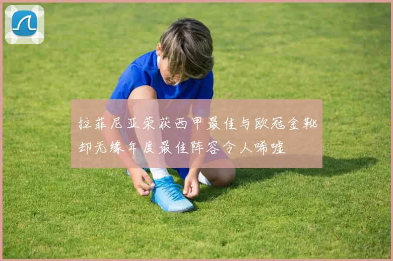 拉菲尼亚荣获西甲最佳与欧冠金靴却无缘年度最佳阵容令人唏嘘