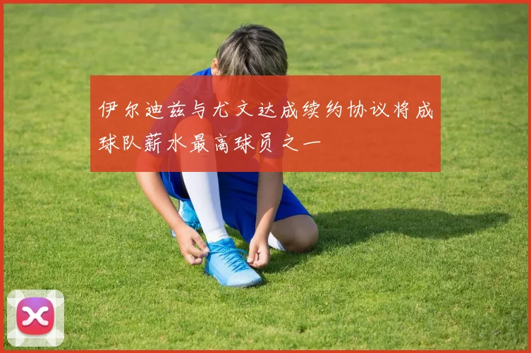 伊尔迪兹与尤文达成续约协议将成球队薪水最高球员之一