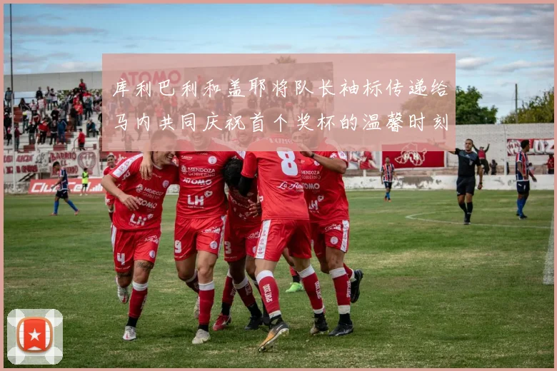 库利巴利和盖耶将队长袖标传递给马内共同庆祝首个奖杯的温馨时刻