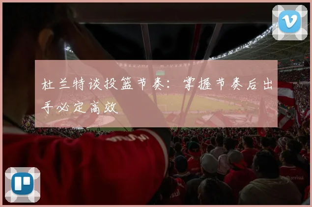杜兰特谈投篮节奏：掌握节奏后出手必定高效
