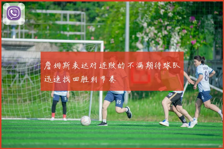 詹姆斯表达对连败的不满期待球队迅速找回胜利节奏